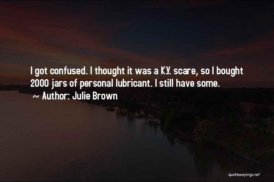 Julie Brown Quotes: I Got Confused. I Thought It Was A K.y. Scare, So I Bought 2000 Jars Of Personal Lubricant. I Still