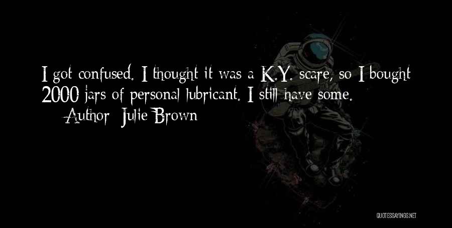 Julie Brown Quotes: I Got Confused. I Thought It Was A K.y. Scare, So I Bought 2000 Jars Of Personal Lubricant. I Still