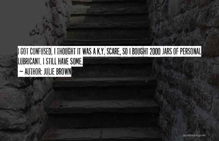 Julie Brown Quotes: I Got Confused. I Thought It Was A K.y. Scare, So I Bought 2000 Jars Of Personal Lubricant. I Still