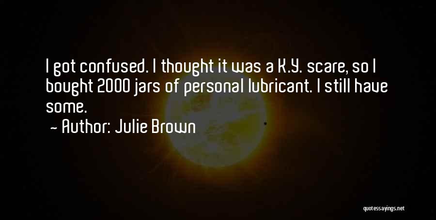 Julie Brown Quotes: I Got Confused. I Thought It Was A K.y. Scare, So I Bought 2000 Jars Of Personal Lubricant. I Still