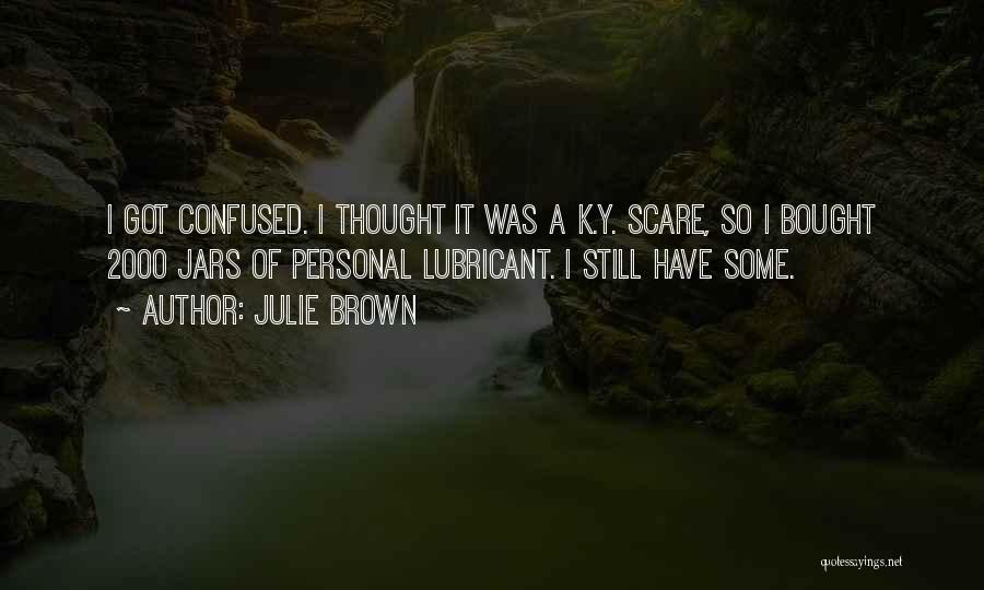 Julie Brown Quotes: I Got Confused. I Thought It Was A K.y. Scare, So I Bought 2000 Jars Of Personal Lubricant. I Still