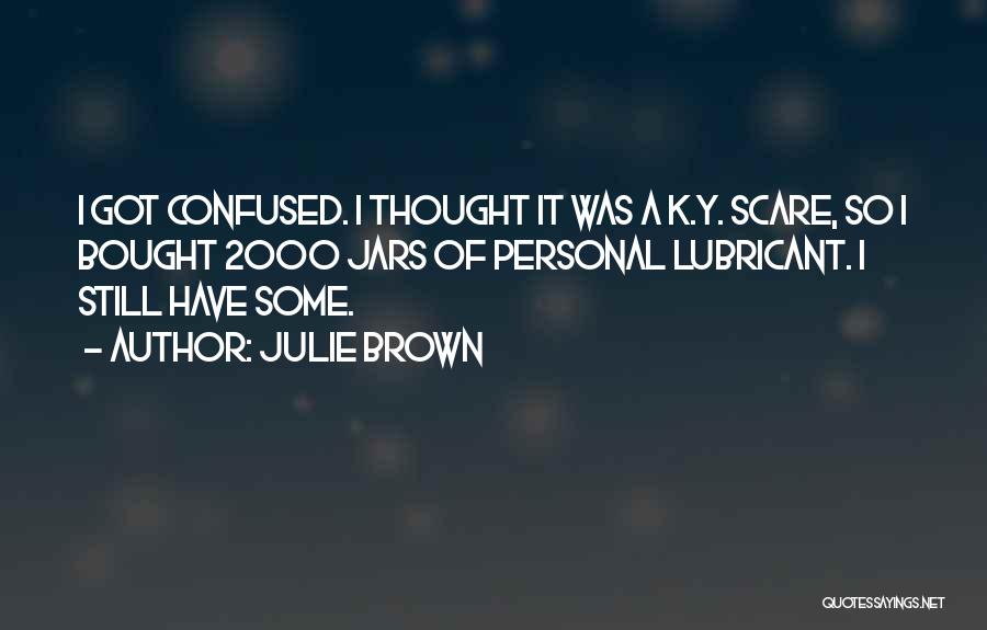 Julie Brown Quotes: I Got Confused. I Thought It Was A K.y. Scare, So I Bought 2000 Jars Of Personal Lubricant. I Still