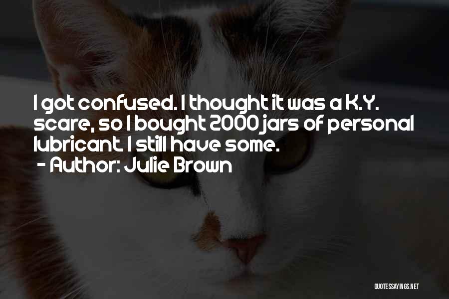 Julie Brown Quotes: I Got Confused. I Thought It Was A K.y. Scare, So I Bought 2000 Jars Of Personal Lubricant. I Still