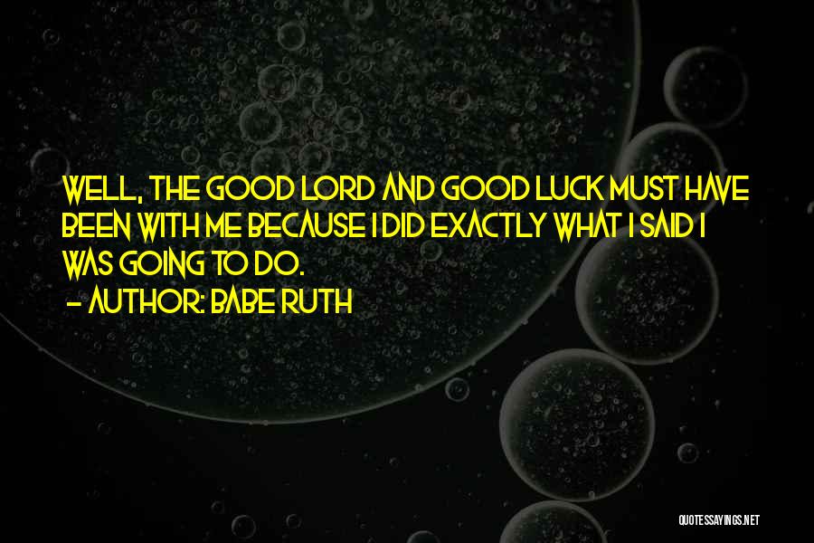 Babe Ruth Quotes: Well, The Good Lord And Good Luck Must Have Been With Me Because I Did Exactly What I Said I