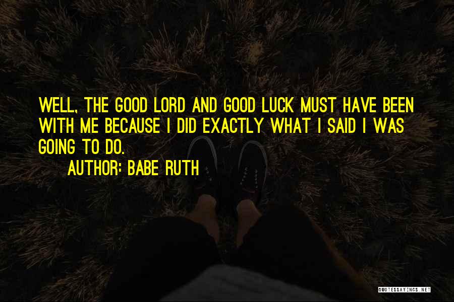 Babe Ruth Quotes: Well, The Good Lord And Good Luck Must Have Been With Me Because I Did Exactly What I Said I