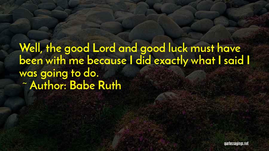 Babe Ruth Quotes: Well, The Good Lord And Good Luck Must Have Been With Me Because I Did Exactly What I Said I