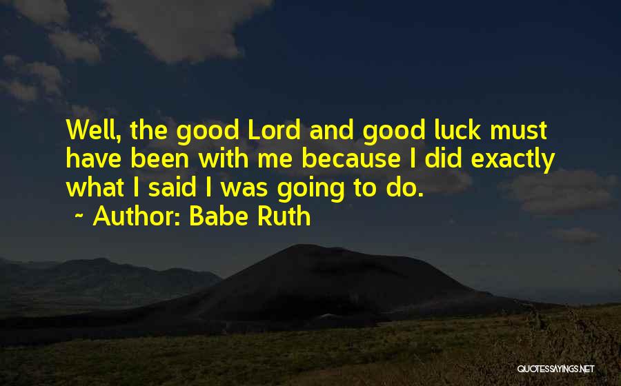 Babe Ruth Quotes: Well, The Good Lord And Good Luck Must Have Been With Me Because I Did Exactly What I Said I