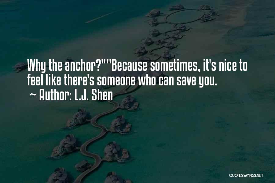 L.J. Shen Quotes: Why The Anchor?because Sometimes, It's Nice To Feel Like There's Someone Who Can Save You.