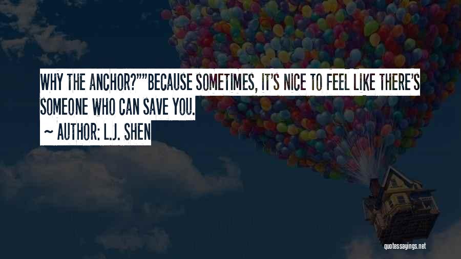 L.J. Shen Quotes: Why The Anchor?because Sometimes, It's Nice To Feel Like There's Someone Who Can Save You.