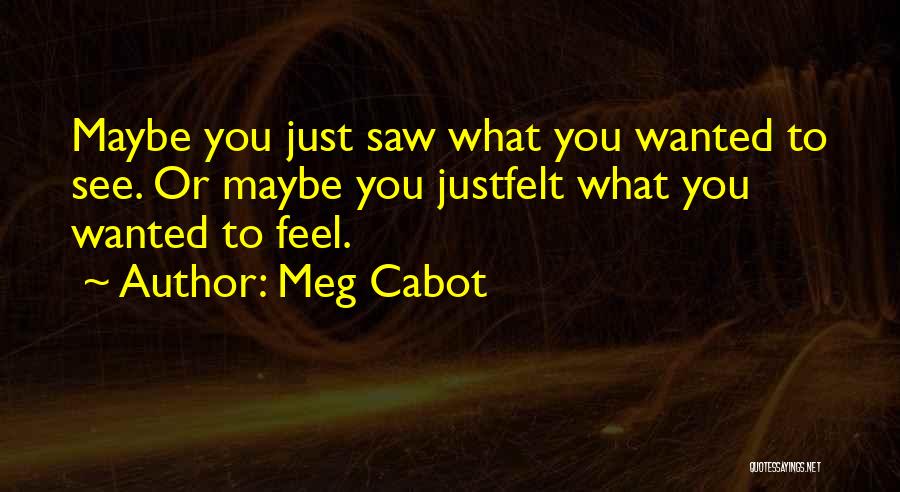 Meg Cabot Quotes: Maybe You Just Saw What You Wanted To See. Or Maybe You Justfelt What You Wanted To Feel.