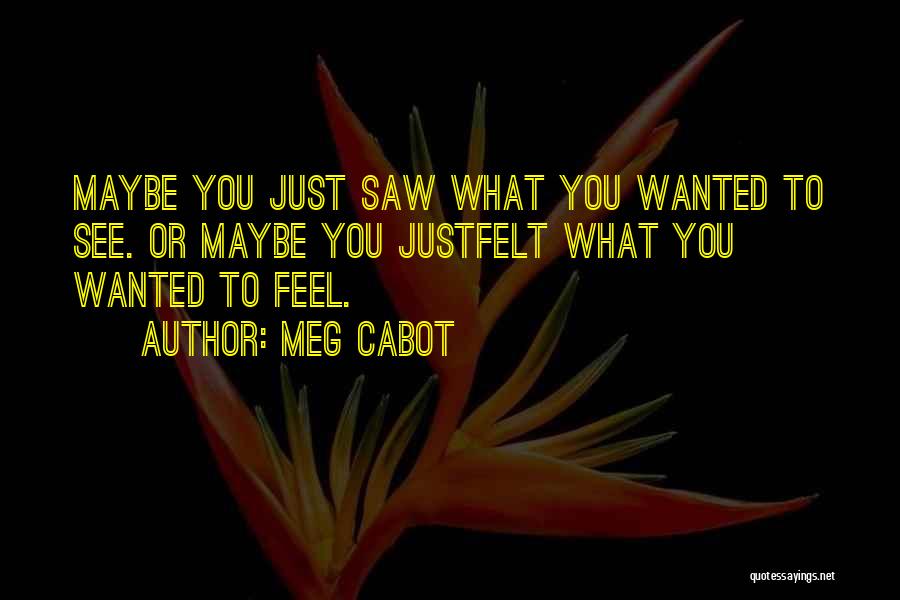 Meg Cabot Quotes: Maybe You Just Saw What You Wanted To See. Or Maybe You Justfelt What You Wanted To Feel.