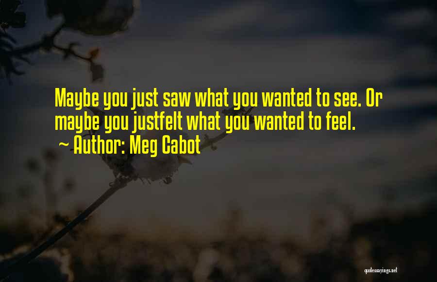 Meg Cabot Quotes: Maybe You Just Saw What You Wanted To See. Or Maybe You Justfelt What You Wanted To Feel.