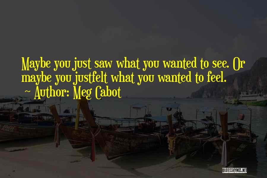 Meg Cabot Quotes: Maybe You Just Saw What You Wanted To See. Or Maybe You Justfelt What You Wanted To Feel.