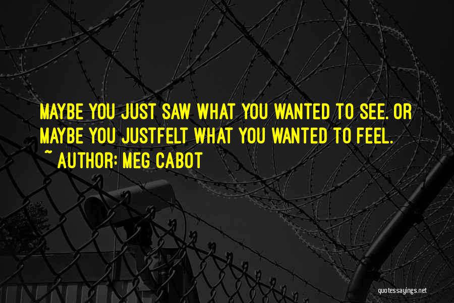 Meg Cabot Quotes: Maybe You Just Saw What You Wanted To See. Or Maybe You Justfelt What You Wanted To Feel.