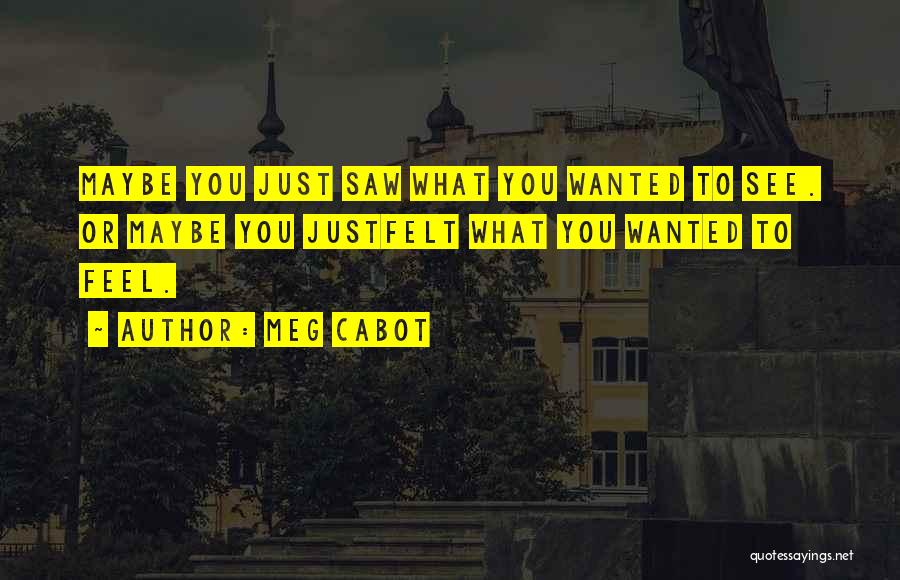 Meg Cabot Quotes: Maybe You Just Saw What You Wanted To See. Or Maybe You Justfelt What You Wanted To Feel.
