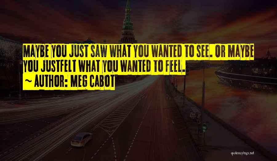 Meg Cabot Quotes: Maybe You Just Saw What You Wanted To See. Or Maybe You Justfelt What You Wanted To Feel.