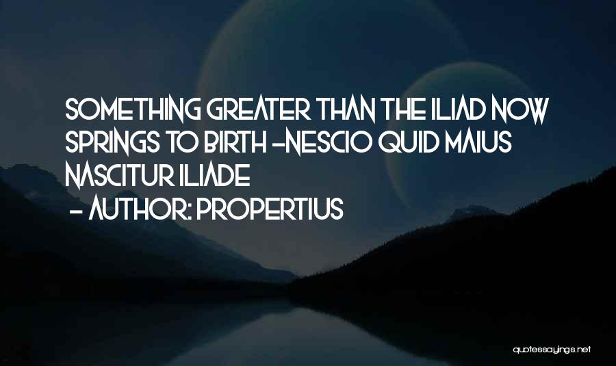 Propertius Quotes: Something Greater Than The Iliad Now Springs To Birth -nescio Quid Maius Nascitur Iliade