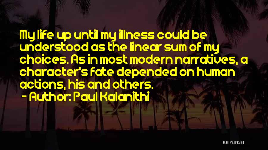 Paul Kalanithi Quotes: My Life Up Until My Illness Could Be Understood As The Linear Sum Of My Choices. As In Most Modern