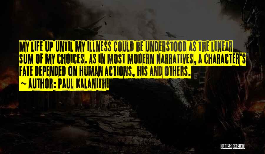 Paul Kalanithi Quotes: My Life Up Until My Illness Could Be Understood As The Linear Sum Of My Choices. As In Most Modern