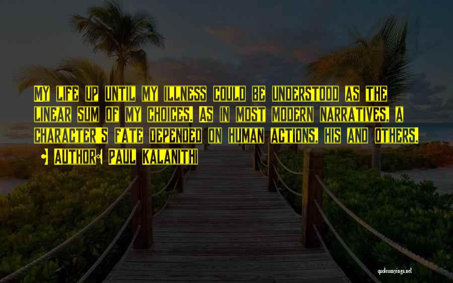 Paul Kalanithi Quotes: My Life Up Until My Illness Could Be Understood As The Linear Sum Of My Choices. As In Most Modern