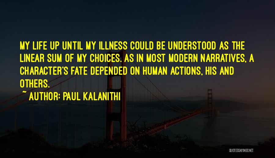 Paul Kalanithi Quotes: My Life Up Until My Illness Could Be Understood As The Linear Sum Of My Choices. As In Most Modern