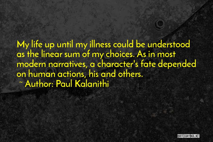 Paul Kalanithi Quotes: My Life Up Until My Illness Could Be Understood As The Linear Sum Of My Choices. As In Most Modern