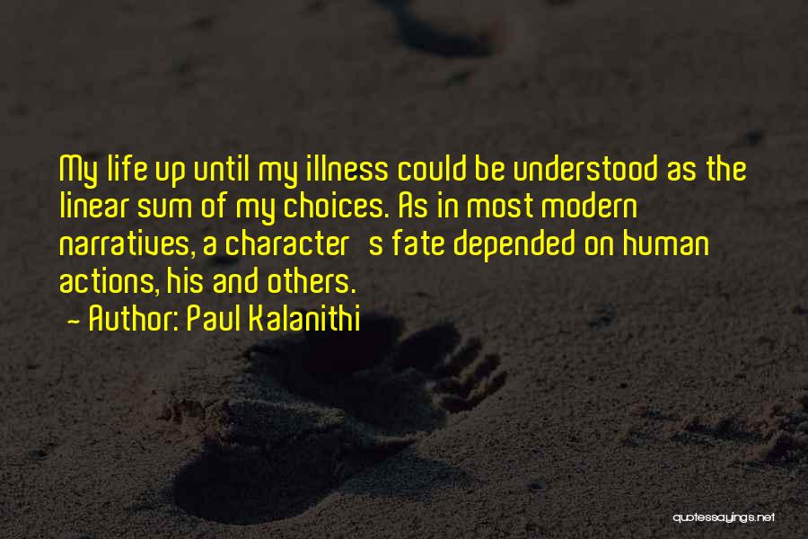 Paul Kalanithi Quotes: My Life Up Until My Illness Could Be Understood As The Linear Sum Of My Choices. As In Most Modern