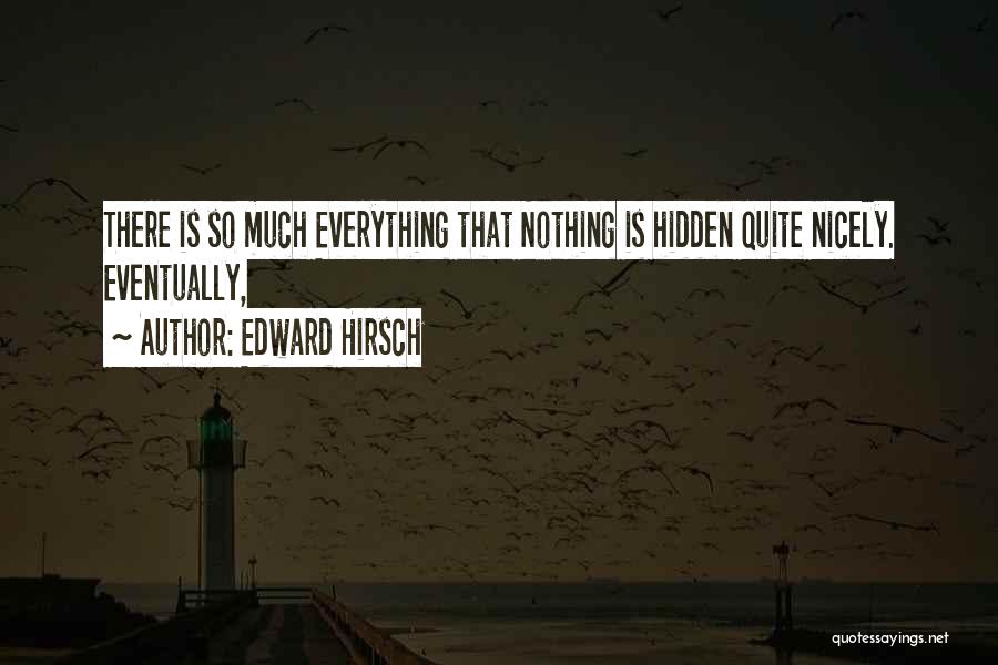 Edward Hirsch Quotes: There Is So Much Everything That Nothing Is Hidden Quite Nicely. Eventually,