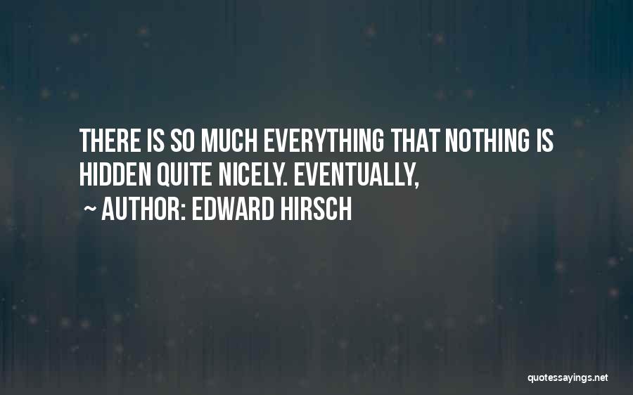 Edward Hirsch Quotes: There Is So Much Everything That Nothing Is Hidden Quite Nicely. Eventually,