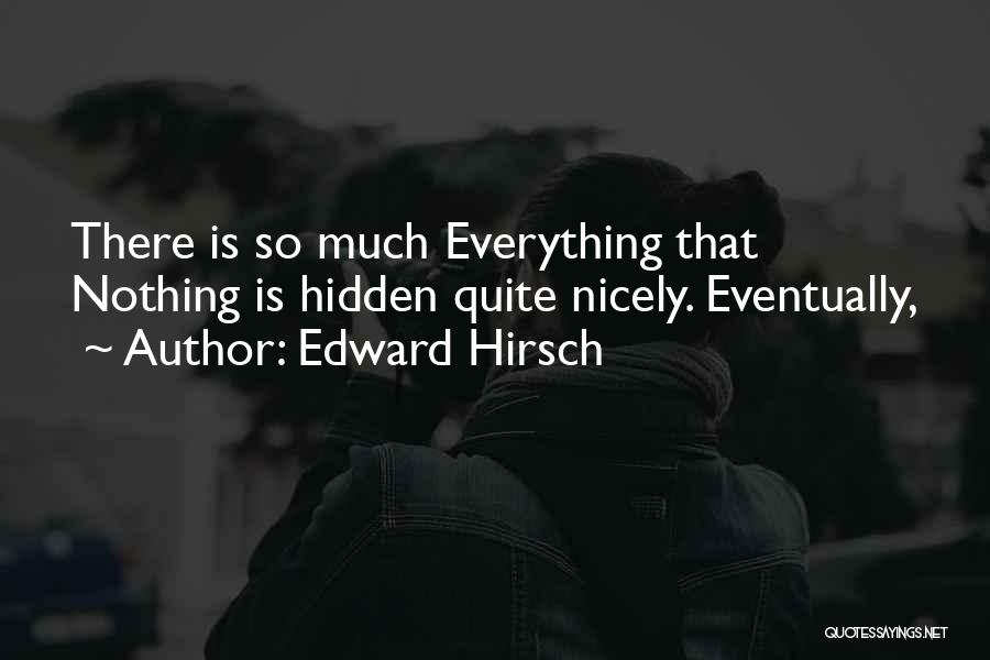 Edward Hirsch Quotes: There Is So Much Everything That Nothing Is Hidden Quite Nicely. Eventually,