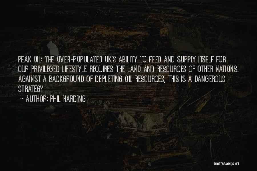 Phil Harding Quotes: Peak Oil: The Over-populated Uk's Ability To Feed And Supply Itself For Our Privileged Lifestyle Requires The Land And Resources