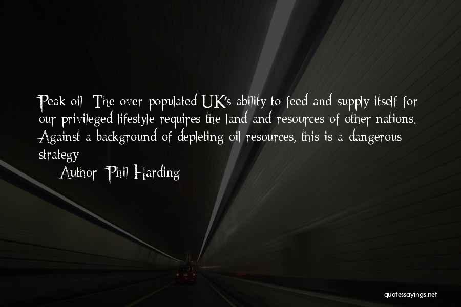 Phil Harding Quotes: Peak Oil: The Over-populated Uk's Ability To Feed And Supply Itself For Our Privileged Lifestyle Requires The Land And Resources