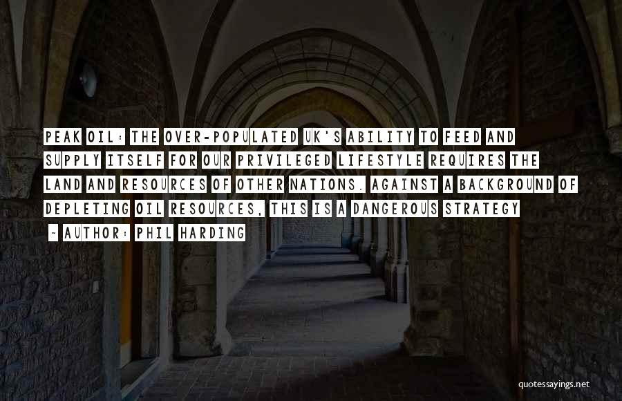Phil Harding Quotes: Peak Oil: The Over-populated Uk's Ability To Feed And Supply Itself For Our Privileged Lifestyle Requires The Land And Resources