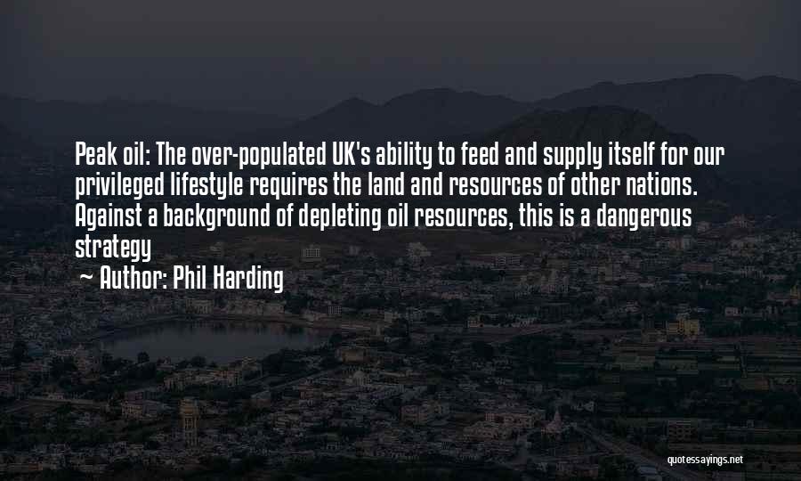 Phil Harding Quotes: Peak Oil: The Over-populated Uk's Ability To Feed And Supply Itself For Our Privileged Lifestyle Requires The Land And Resources