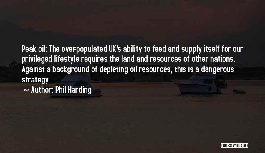 Phil Harding Quotes: Peak Oil: The Over-populated Uk's Ability To Feed And Supply Itself For Our Privileged Lifestyle Requires The Land And Resources