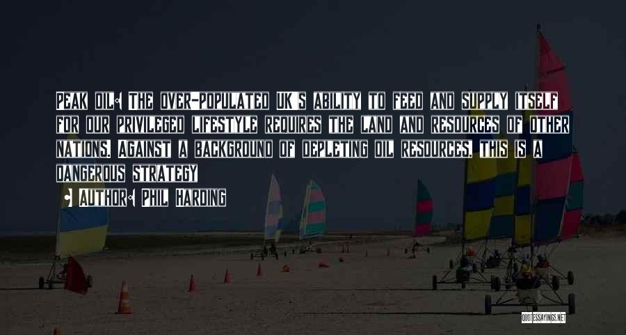 Phil Harding Quotes: Peak Oil: The Over-populated Uk's Ability To Feed And Supply Itself For Our Privileged Lifestyle Requires The Land And Resources