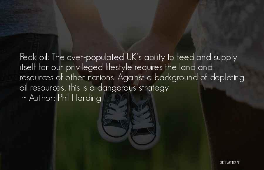 Phil Harding Quotes: Peak Oil: The Over-populated Uk's Ability To Feed And Supply Itself For Our Privileged Lifestyle Requires The Land And Resources