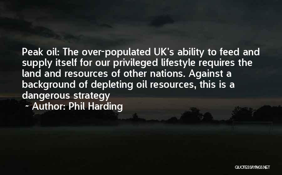 Phil Harding Quotes: Peak Oil: The Over-populated Uk's Ability To Feed And Supply Itself For Our Privileged Lifestyle Requires The Land And Resources