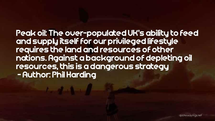 Phil Harding Quotes: Peak Oil: The Over-populated Uk's Ability To Feed And Supply Itself For Our Privileged Lifestyle Requires The Land And Resources