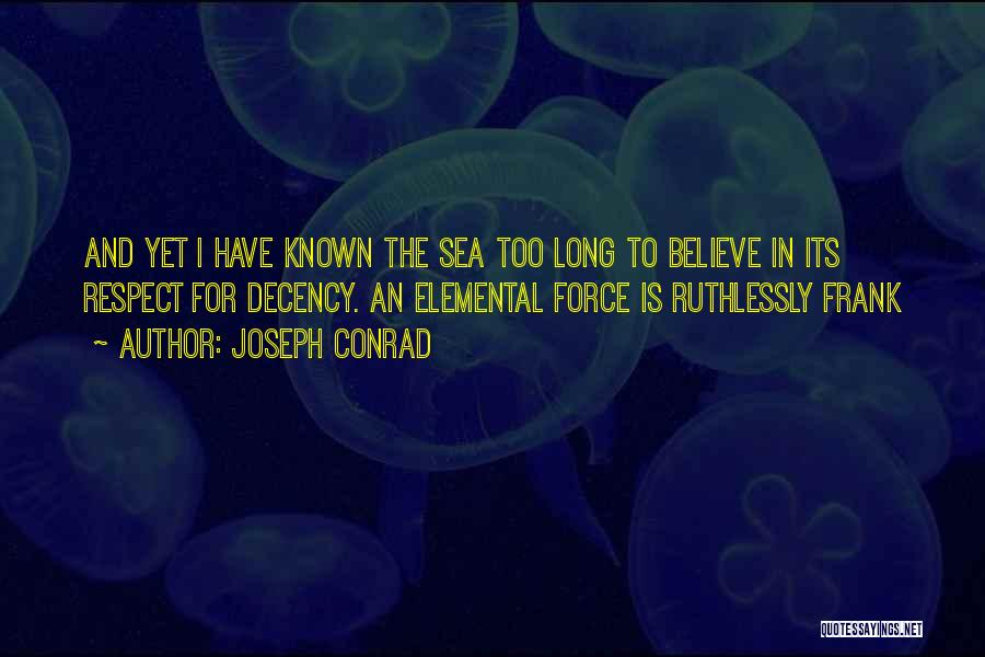 Joseph Conrad Quotes: And Yet I Have Known The Sea Too Long To Believe In Its Respect For Decency. An Elemental Force Is