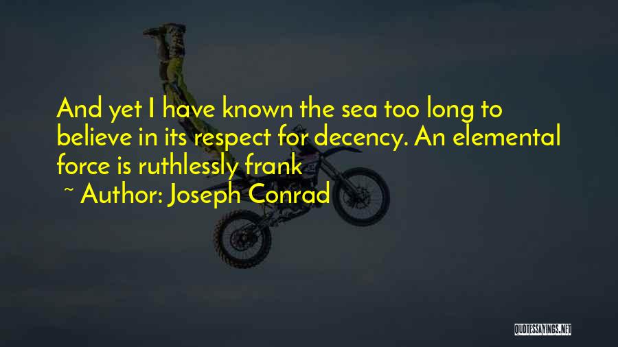 Joseph Conrad Quotes: And Yet I Have Known The Sea Too Long To Believe In Its Respect For Decency. An Elemental Force Is