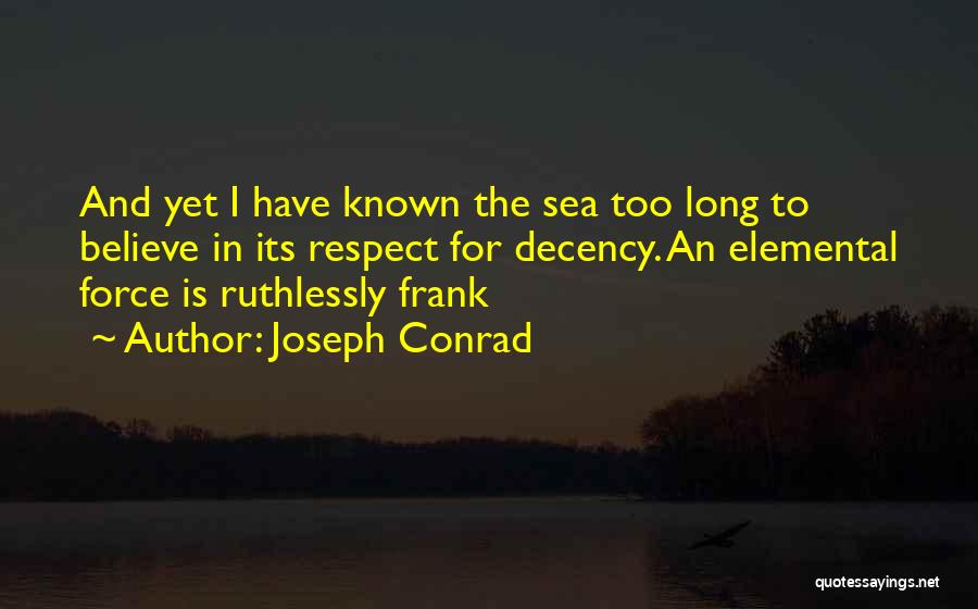 Joseph Conrad Quotes: And Yet I Have Known The Sea Too Long To Believe In Its Respect For Decency. An Elemental Force Is