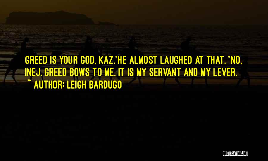 Leigh Bardugo Quotes: Greed Is Your God, Kaz.he Almost Laughed At That. No, Inej. Greed Bows To Me. It Is My Servant And