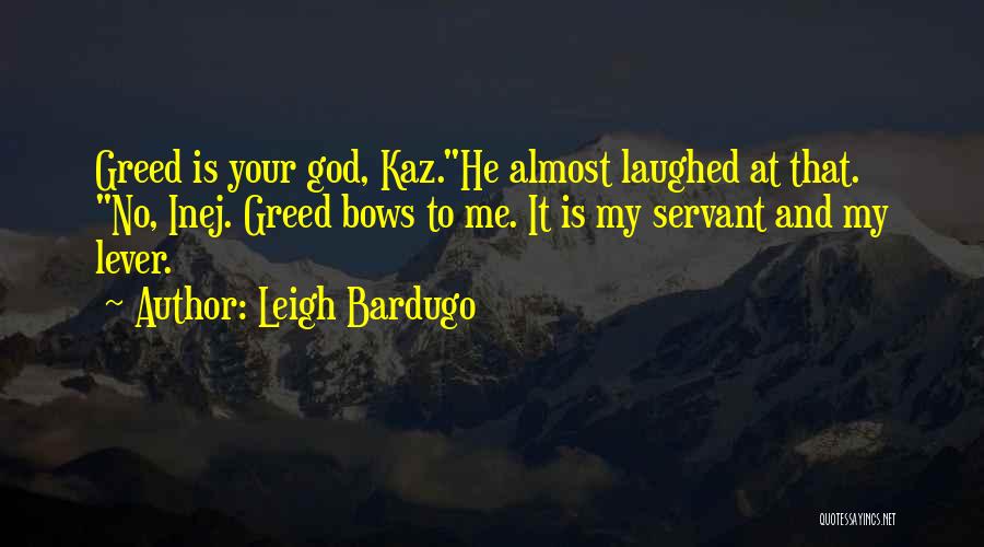 Leigh Bardugo Quotes: Greed Is Your God, Kaz.he Almost Laughed At That. No, Inej. Greed Bows To Me. It Is My Servant And