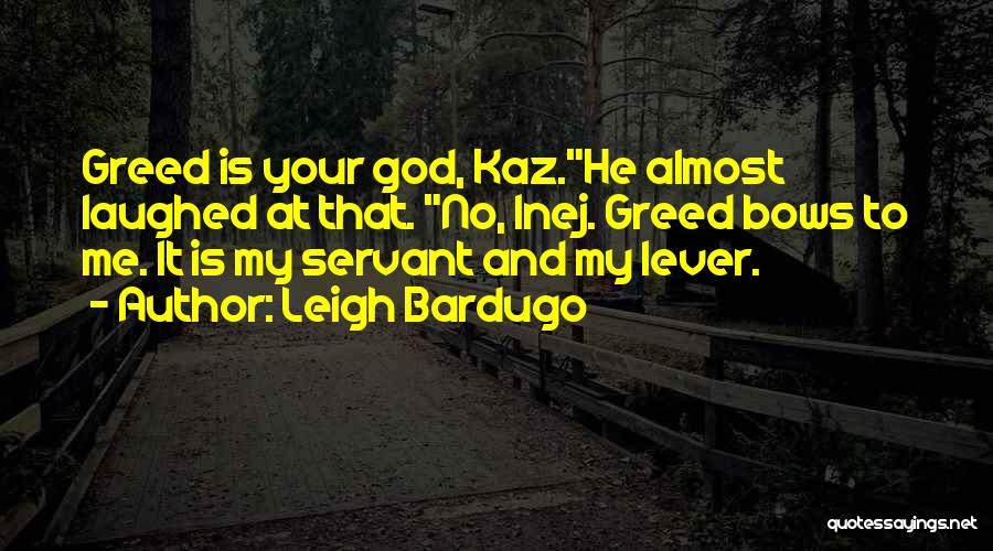 Leigh Bardugo Quotes: Greed Is Your God, Kaz.he Almost Laughed At That. No, Inej. Greed Bows To Me. It Is My Servant And