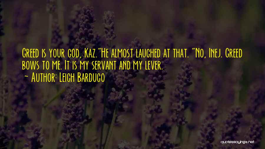 Leigh Bardugo Quotes: Greed Is Your God, Kaz.he Almost Laughed At That. No, Inej. Greed Bows To Me. It Is My Servant And
