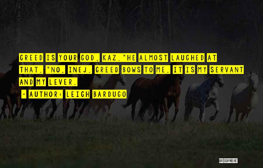 Leigh Bardugo Quotes: Greed Is Your God, Kaz.he Almost Laughed At That. No, Inej. Greed Bows To Me. It Is My Servant And