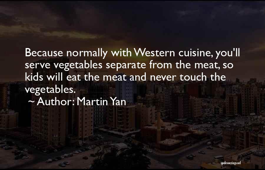 Martin Yan Quotes: Because Normally With Western Cuisine, You'll Serve Vegetables Separate From The Meat, So Kids Will Eat The Meat And Never