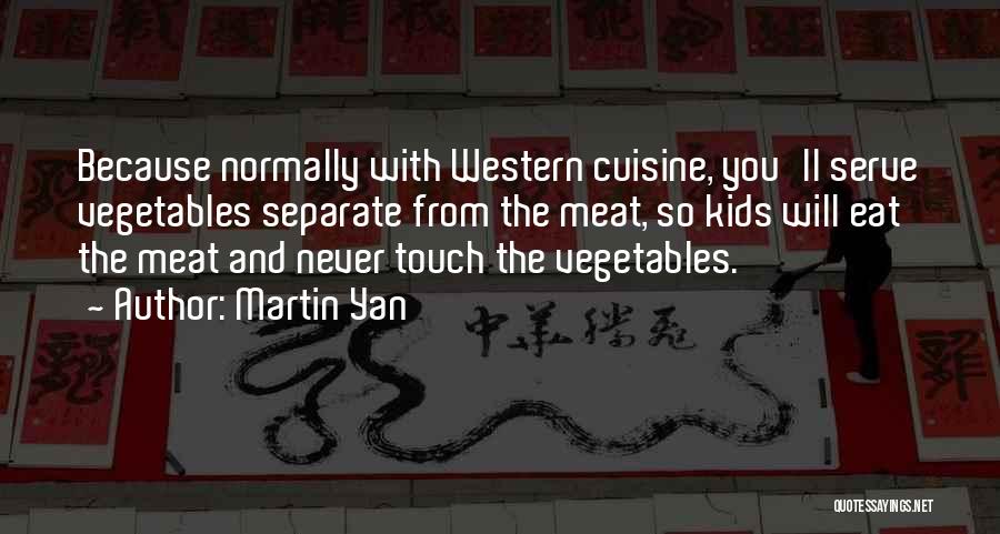 Martin Yan Quotes: Because Normally With Western Cuisine, You'll Serve Vegetables Separate From The Meat, So Kids Will Eat The Meat And Never