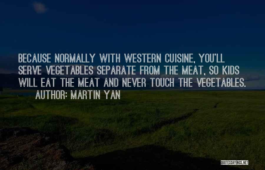 Martin Yan Quotes: Because Normally With Western Cuisine, You'll Serve Vegetables Separate From The Meat, So Kids Will Eat The Meat And Never